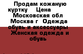 Продам кожаную куртку  › Цена ­ 2 999 - Московская обл., Москва г. Одежда, обувь и аксессуары » Женская одежда и обувь   
